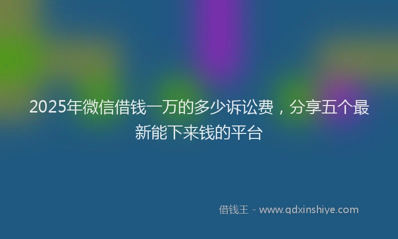 2025年微信借钱一万的多少诉讼费，分享五个最新能下来钱的平台