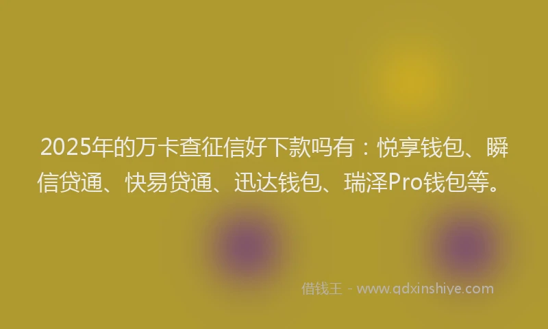 2025年的万卡查征信好下款吗有：悦享钱包、瞬信贷通、快易贷通、迅达钱包、瑞泽Pro钱包等。