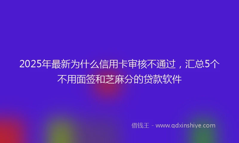 2025年最新为什么信用卡审核不通过，汇总5个不用面签和芝麻分的贷款软件