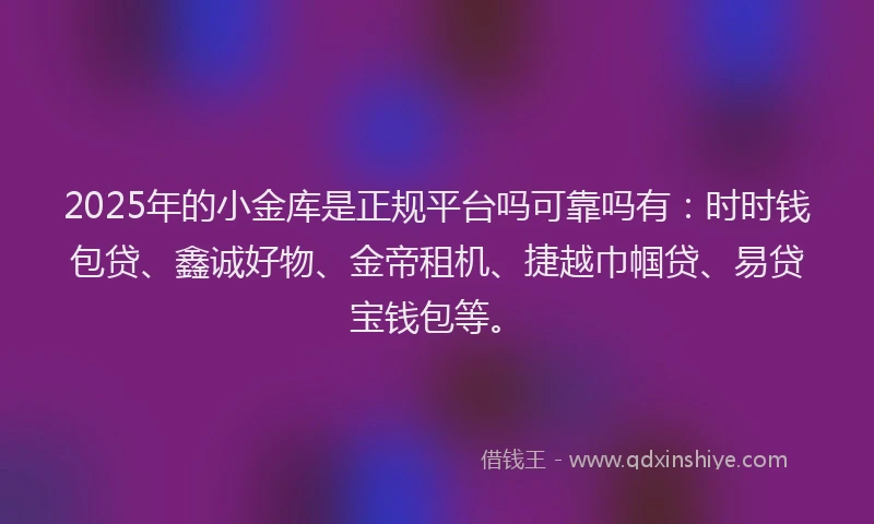 2025年的小金库是正规平台吗可靠吗有：时时钱包贷、鑫诚好物、金帝租机、捷越巾帼贷、易贷宝钱包等。
