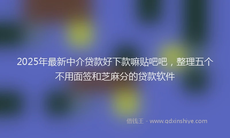 2025年最新中介贷款好下款嘛贴吧吧，整理五个不用面签和芝麻分的贷款软件