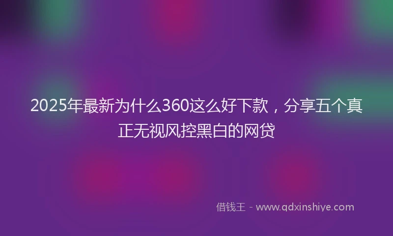 2025年最新为什么360这么好下款，分享五个真正无视风控黑白的网贷