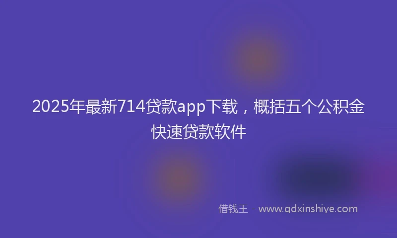 2025年最新714贷款app下载，概括五个公积金快速贷款软件