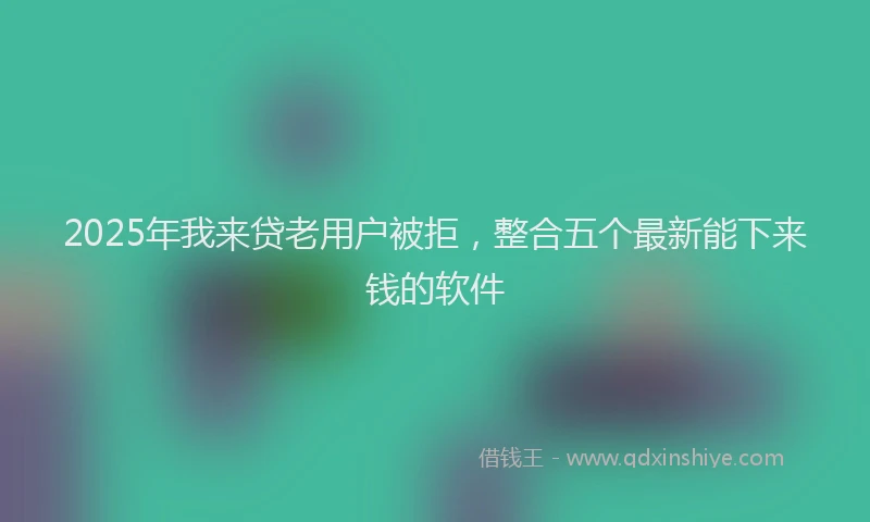 2025年我来贷老用户被拒，整合五个最新能下来钱的软件