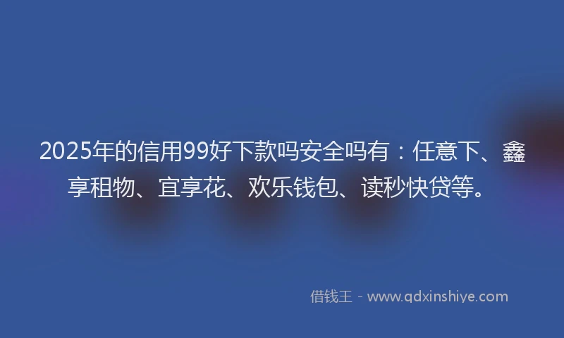 2025年的信用99好下款吗安全吗有：任意下、鑫享租物、宜享花、欢乐钱包、读秒快贷等。