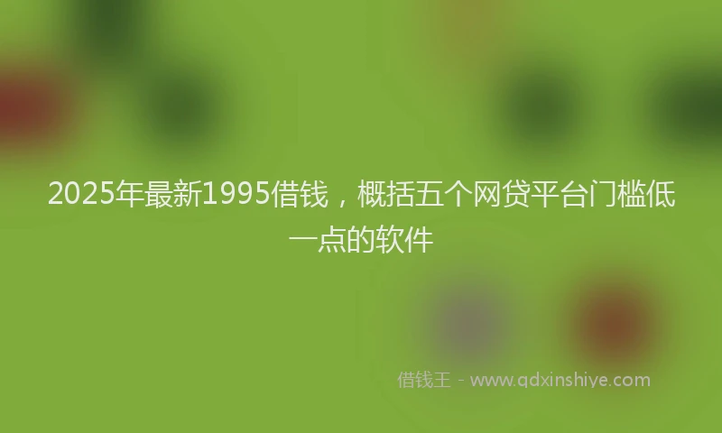 2025年最新1995借钱，概括五个网贷平台门槛低一点的软件