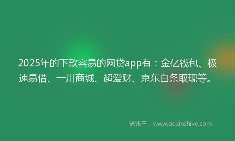 2025年的下款容易的网贷app有：金亿钱包、极速易借、一川商城、超爱财、京东白条取现等。