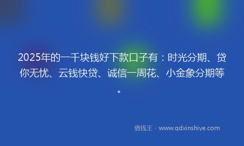 2025年的一千块钱好下款口子有：时光分期、贷你无忧、云钱快贷、诚信一周花、小金象分期等。