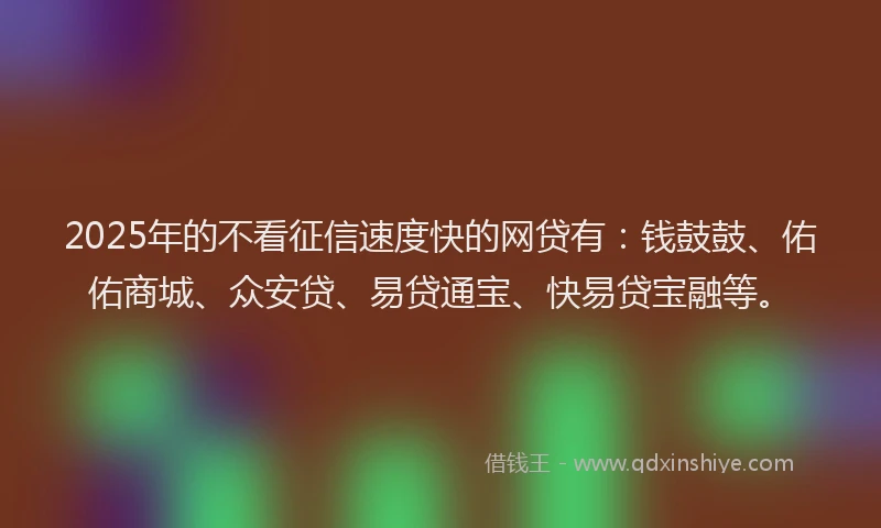 2025年的不看征信速度快的网贷有：钱鼓鼓、佑佑商城、众安贷、易贷通宝、快易贷宝融等。