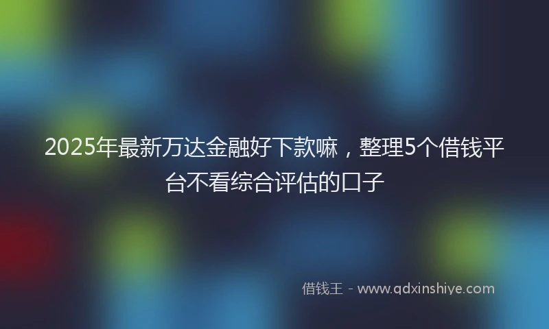 2025年最新万达金融好下款嘛，整理5个借钱平台不看综合评估的口子
