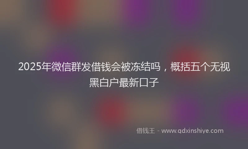 2025年微信群发借钱会被冻结吗，概括五个无视黑白户最新口子