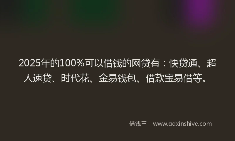 2025年的100%可以借钱的网贷有：快贷通、超人速贷、时代花、金易钱包、借款宝易借等。