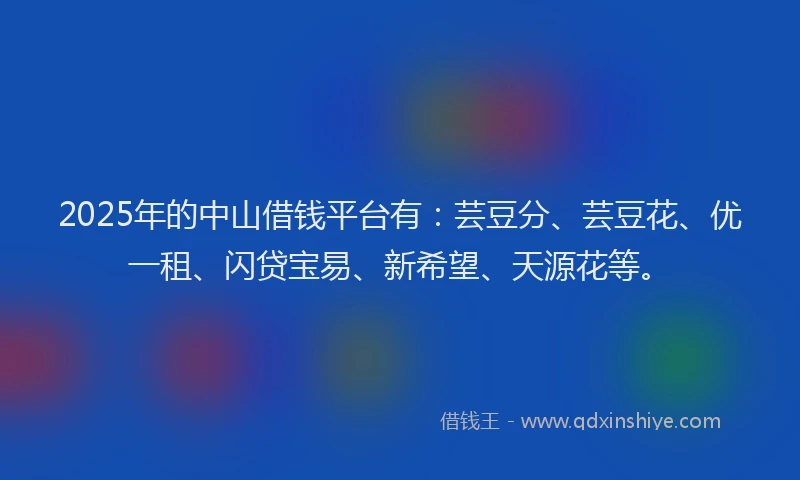 2025年的中山借钱平台有：芸豆分、芸豆花、优一租、闪贷宝易、新希望、天源花等。