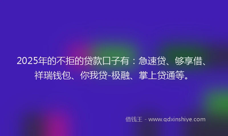 2025年的不拒的贷款口子有：急速贷、够享借、祥瑞钱包、你我贷-极融、掌上贷通等。