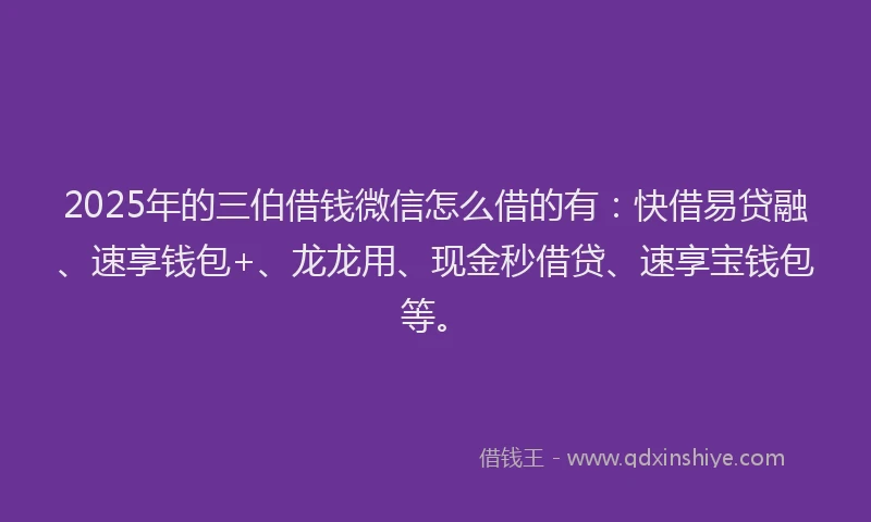 2025年的三伯借钱微信怎么借的有：快借易贷融、速享钱包+、龙龙用、现金秒借贷、速享宝钱包等。