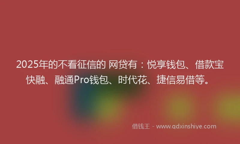 2025年的不看征信的 网贷有：悦享钱包、借款宝快融、融通Pro钱包、时代花、捷信易借等。