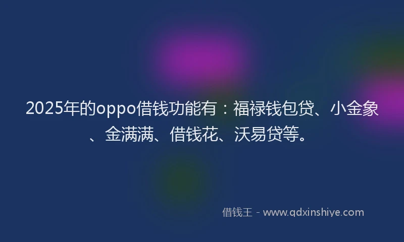 2025年的oppo借钱功能有：福禄钱包贷、小金象、金满满、借钱花、沃易贷等。
