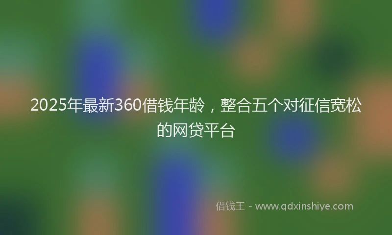 2025年最新360借钱年龄，整合五个对征信宽松的网贷平台