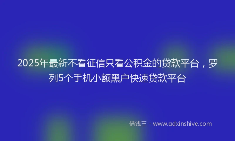 2025年最新不看征信只看公积金的贷款平台，罗列5个手机小额黑户快速贷款平台