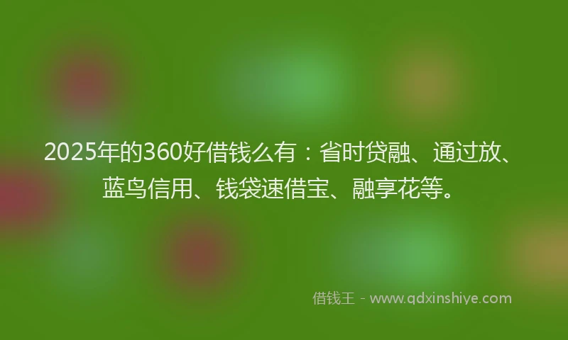 2025年的360好借钱么有：省时贷融、通过放、蓝鸟信用、钱袋速借宝、融享花等。
