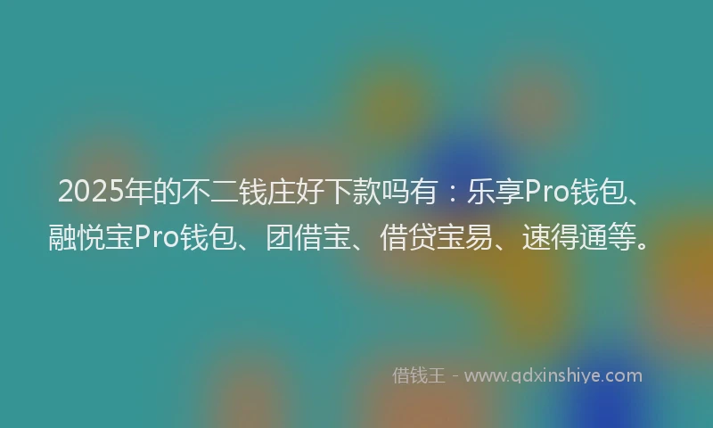 2025年的不二钱庄好下款吗有：乐享Pro钱包、融悦宝Pro钱包、团借宝、借贷宝易、速得通等。