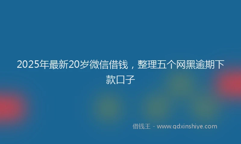 2025年最新20岁微信借钱，整理五个网黑逾期下款口子