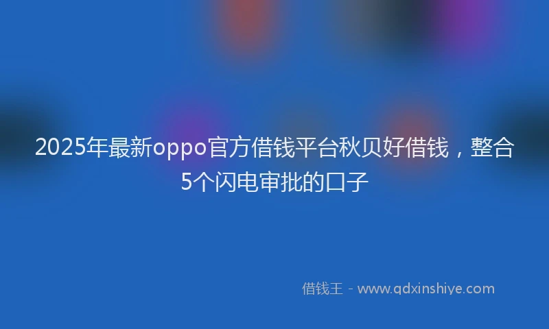 2025年最新oppo官方借钱平台秋贝好借钱，整合5个闪电审批的口子