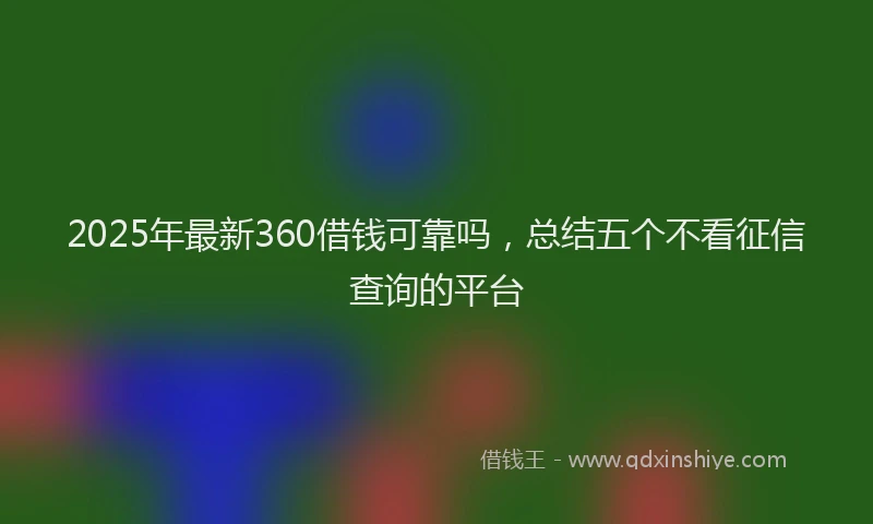 2025年最新360借钱可靠吗，总结五个不看征信查询的平台