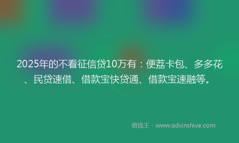 2025年的不看征信贷10万有：便荔卡包、多多花、民贷速借、借款宝快贷通、借款宝速融等。