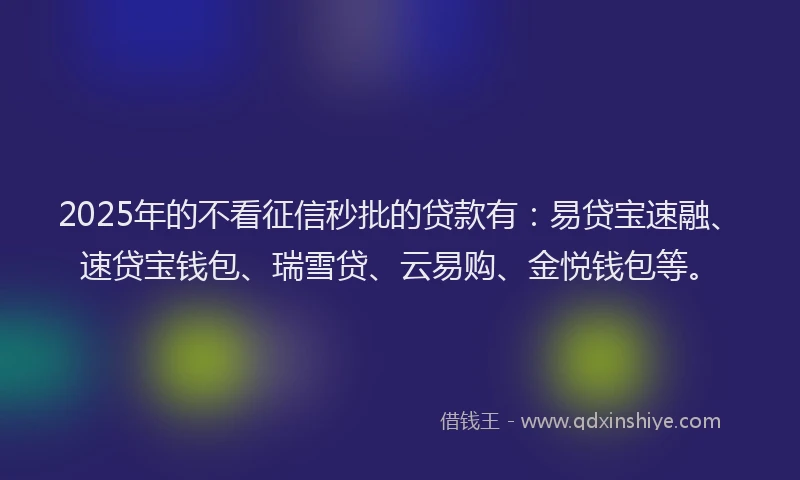 2025年的不看征信秒批的贷款有：易贷宝速融、速贷宝钱包、瑞雪贷、云易购、金悦钱包等。