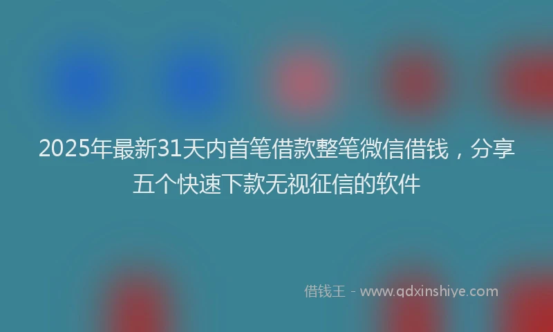 2025年最新31天内首笔借款整笔微信借钱，分享五个快速下款无视征信的软件