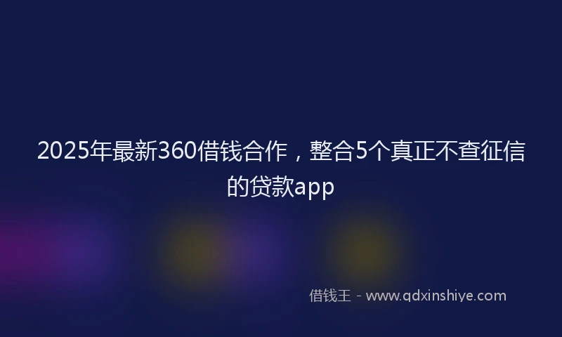 2025年最新360借钱合作，整合5个真正不查征信的贷款app