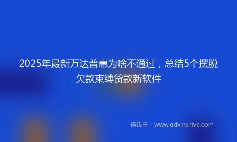 2025年最新万达普惠为啥不通过，总结5个摆脱欠款束缚贷款新软件