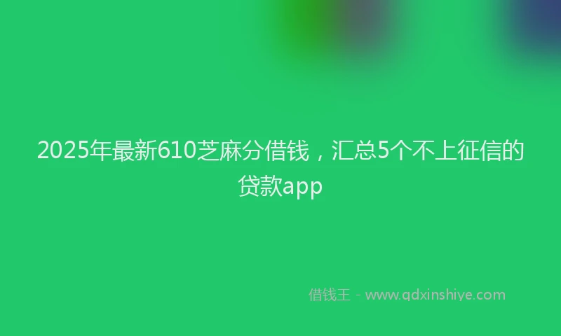 2025年最新610芝麻分借钱，汇总5个不上征信的贷款app