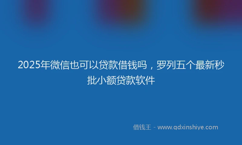 2025年微信也可以贷款借钱吗，罗列五个最新秒批小额贷款软件