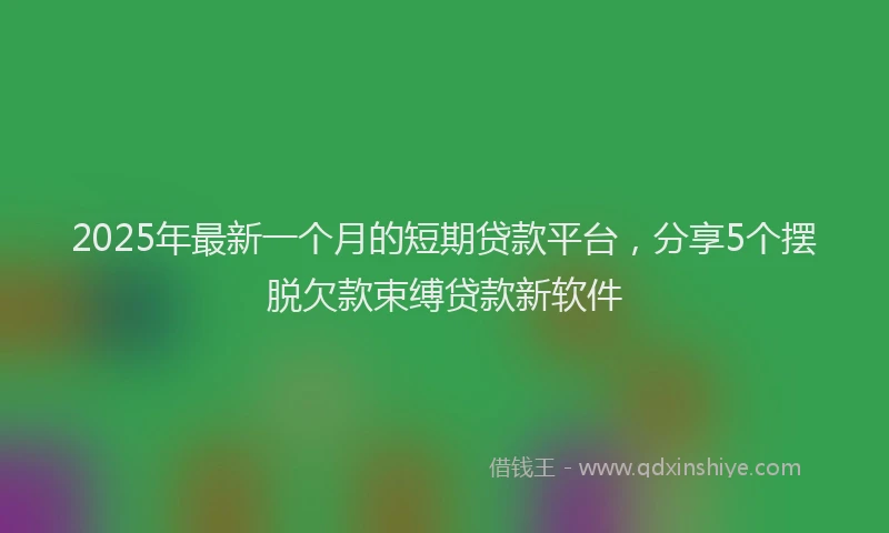 2025年最新一个月的短期贷款平台，分享5个摆脱欠款束缚贷款新软件