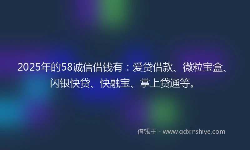 2025年的58诚信借钱有：爱贷借款、微粒宝盒、闪银快贷、快融宝、掌上贷通等。