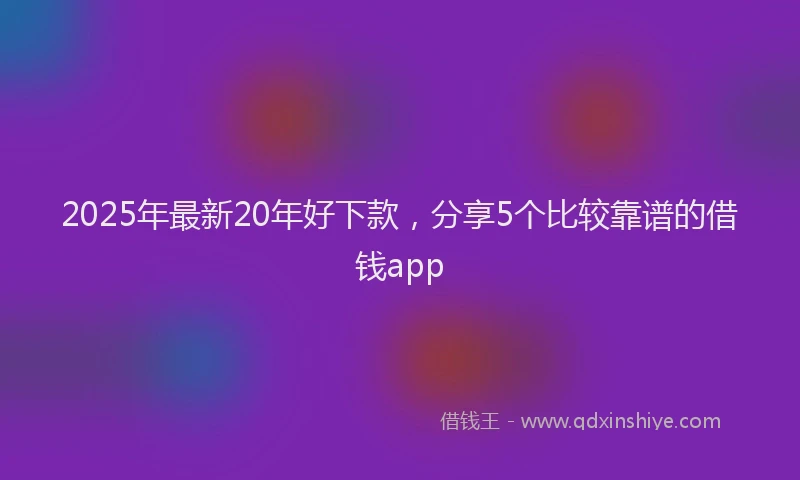 2025年最新20年好下款，分享5个比较靠谱的借钱app