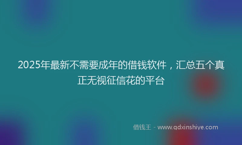 2025年最新不需要成年的借钱软件，汇总五个真正无视征信花的平台