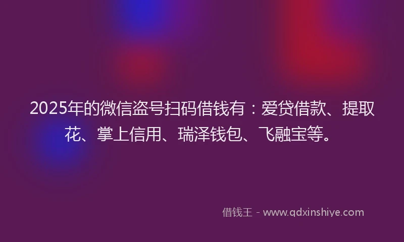 2025年的微信盗号扫码借钱有：爱贷借款、提取花、掌上信用、瑞泽钱包、飞融宝等。