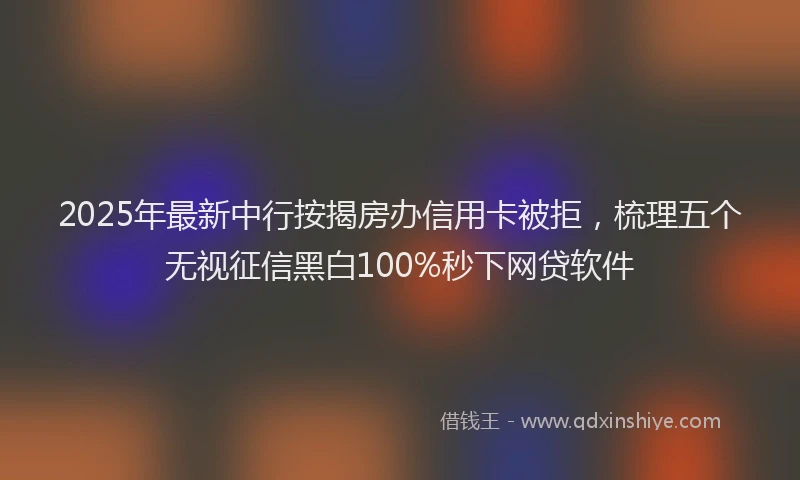2025年最新中行按揭房办信用卡被拒，梳理五个无视征信黑白100%秒下网贷软件