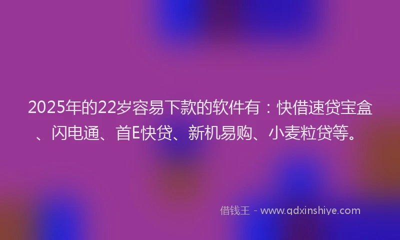 2025年的22岁容易下款的软件有：快借速贷宝盒、闪电通、首E快贷、新机易购、小麦粒贷等。