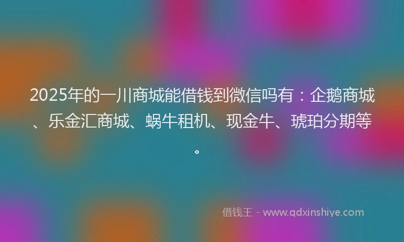 2025年的一川商城能借钱到微信吗有：企鹅商城、乐金汇商城、蜗牛租机、现金牛、琥珀分期等。