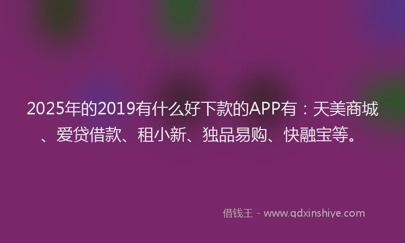 2025年的2019有什么好下款的APP有：天美商城、爱贷借款、租小新、独品易购、快融宝等。