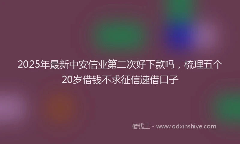 2025年最新中安信业第二次好下款吗，梳理五个20岁借钱不求征信速借口子
