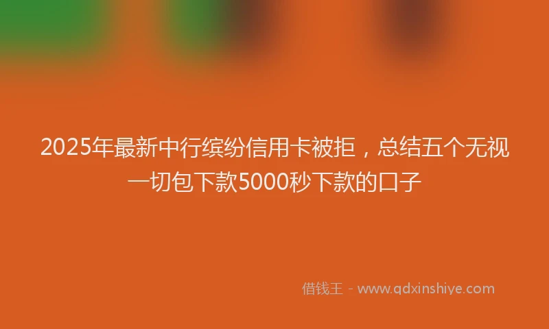 2025年最新中行缤纷信用卡被拒，总结五个无视一切包下款5000秒下款的口子