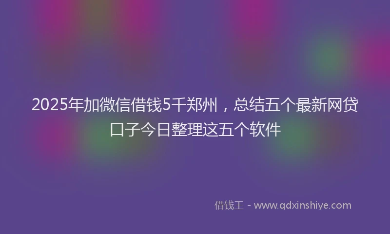 2025年加微信借钱5千郑州，总结五个最新网贷口子今日整理这五个软件