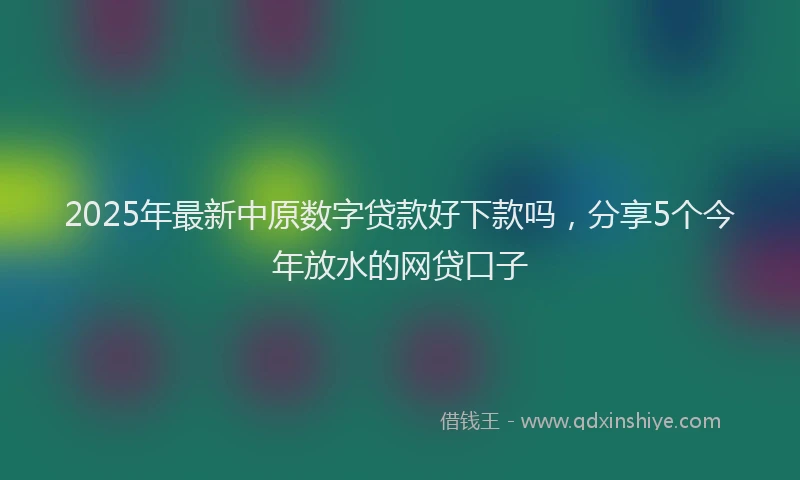 2025年最新中原数字贷款好下款吗，分享5个今年放水的网贷口子