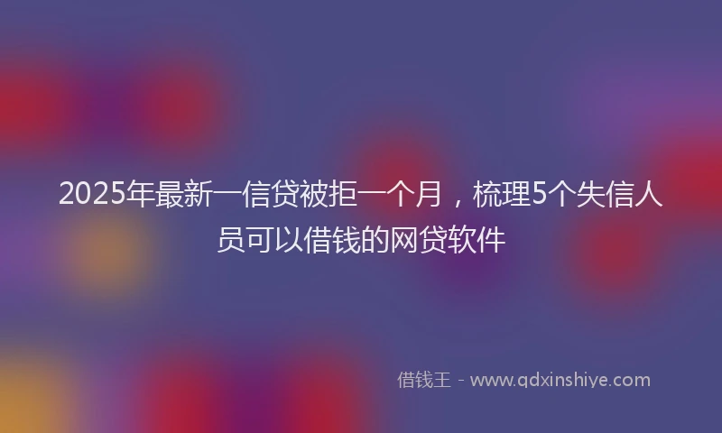 2025年最新一信贷被拒一个月，梳理5个失信人员可以借钱的网贷软件