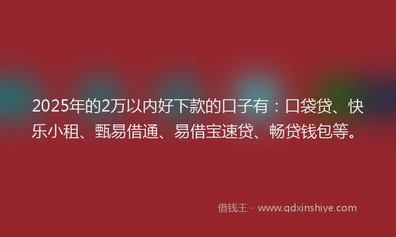 2025年的2万以内好下款的口子有：口袋贷、快乐小租、甄易借通、易借宝速贷、畅贷钱包等。